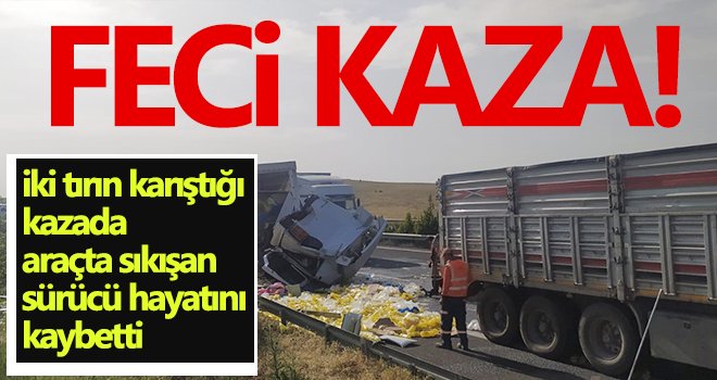 İki tırın karıştığı kazada araçta sıkışan sürücü hayatını kaybetti