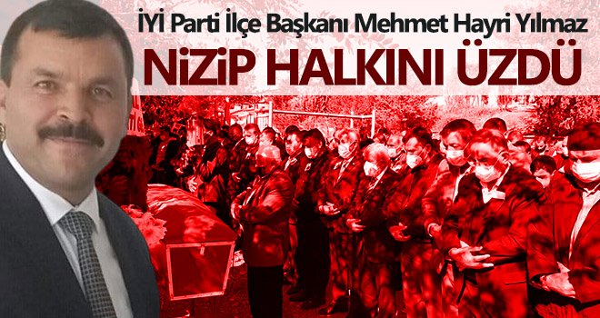 İYİ Parti İlçe Başkanı Yılmaz Nizip halkını üzdü