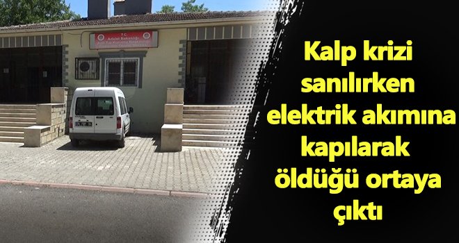 Kalp krizi sanılırken elektrik akımına kapılarak öldüğü ortaya çıktı