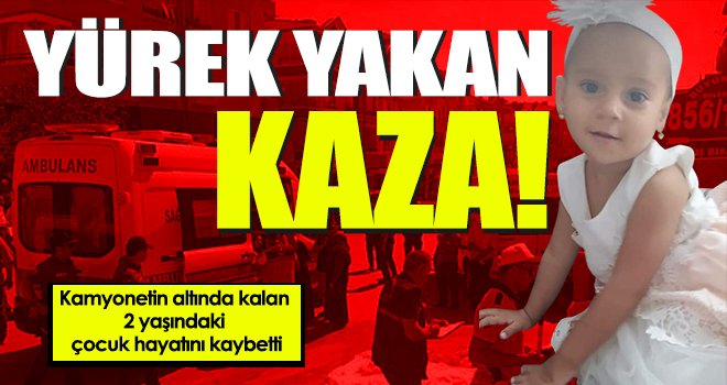 Kamyonetin altında kalan 2 yaşındaki çocuk hayatını kaybetti