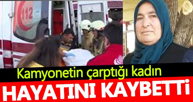 Kamyonetin çarptığı kadın yaşamını yitirdi!..