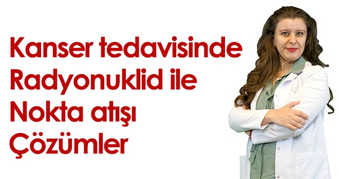 Kanser tedavisinde radyonuklid ile nokta atışı çözümler