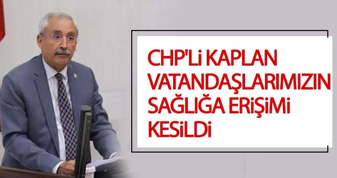 Kaplan: Vatandaşlarımızın sağlığa ulaşımı kısıtlandı