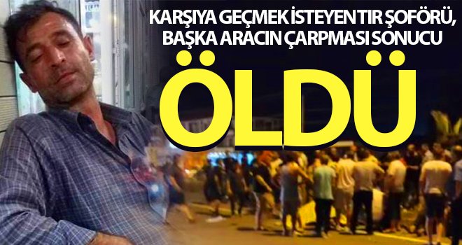 Karşıya geçmek isteyen tır şoförü, başka aracın çarpması sonucu öldü 