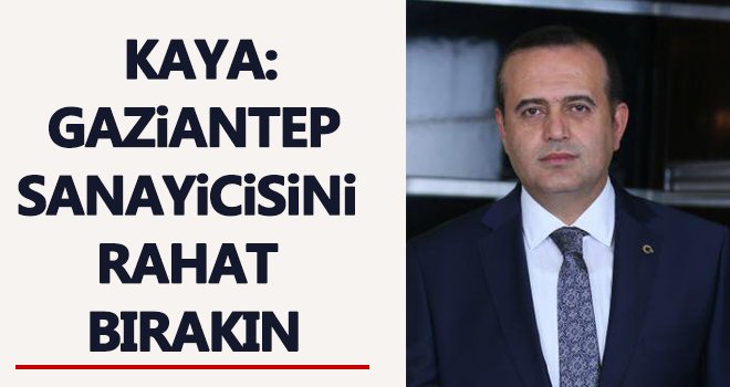 Kaya: Gaziantep sanayicisini rahat bırakın