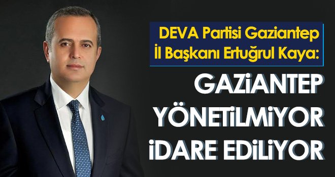 Kaya: Gaziantep uzun yıllardır biriken sorunlarla boğuşuyor