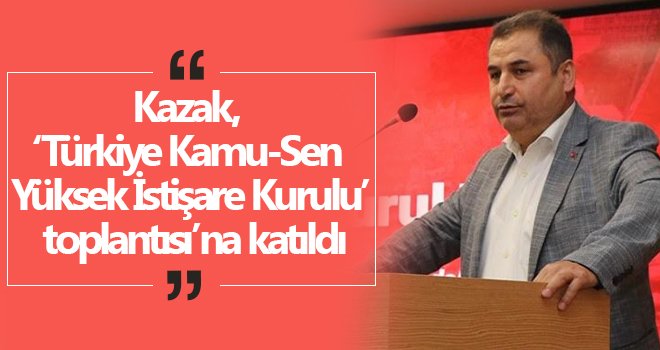Kazak, ‘Türkiye Kamu-Sen Yüksek İstişare Kurulu’ toplantısı’na katıldı