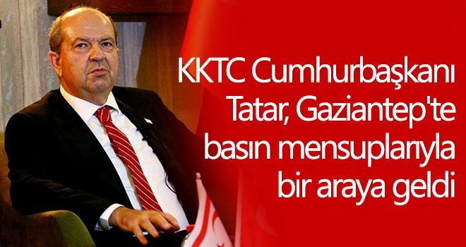 KKTC Cumhurbaşkanı Tatar, Gaziantep'te basın mensuplarıyla bir araya geldi