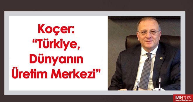 Koçer “Türkiye, dünyanın üretim merkezi”