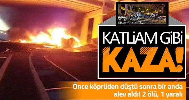 Köprüden düşen tır alev alev yandı: 2 ölü, 1 ağır yaralı
