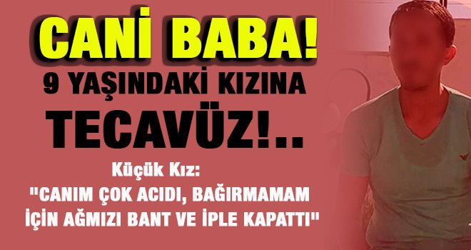 Korkunç! Cani baba 9 yaşındaki kızına tecavüz etti...