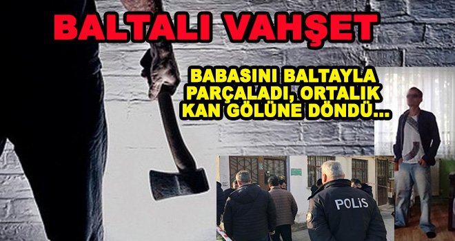 Korkunç olay! Baltayla babasını öldürdü teslim oldu