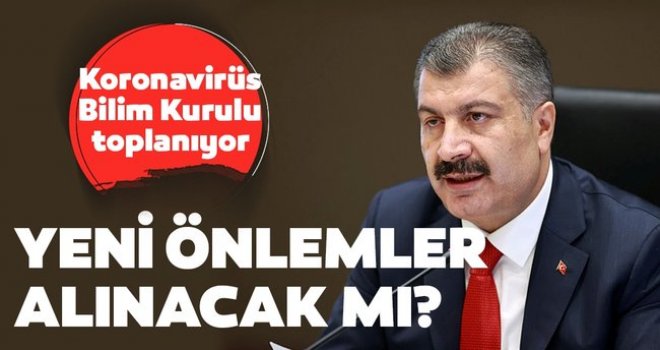 Koronavirüs Bilim Kurulu toplanıyor! Bakan Koca açıklama yapacak