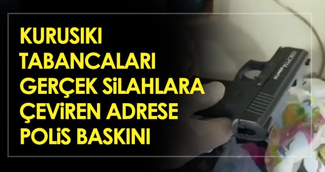 Kurusıkı tabancaları gerçek silahlara çeviren adrese polis baskını