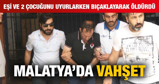 Malatya’da vahşet; Eşi ve 2 çocuğunu uyurlarken bıçaklayarak öldürdü