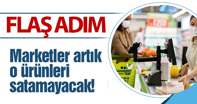 Marketler artık o ürünleri satamayacak!