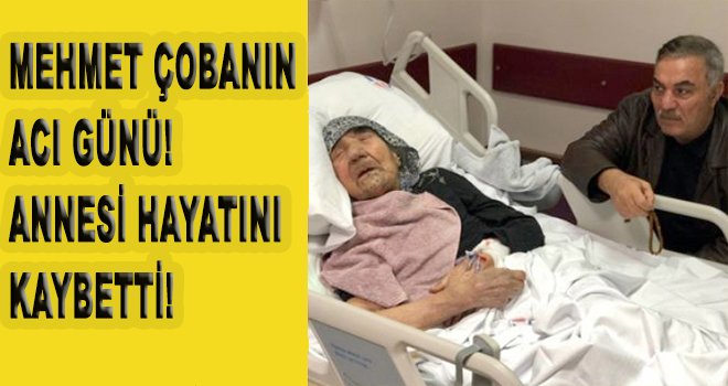 Mehmet çobanın acı günü! Annesini kaybetti!