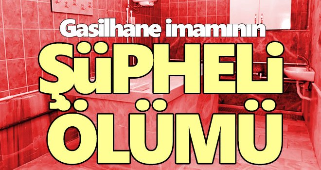 Mezarlıklar müdürlüğünde görevli gasilhane imamının şüpheli ölümü 