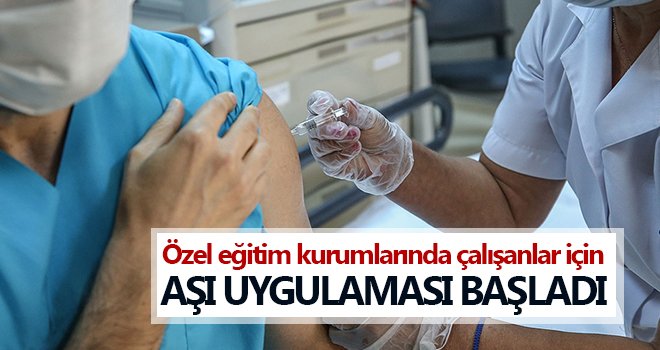 Özel eğitim kurumlarında çalışanlar için aşı uygulaması başladı