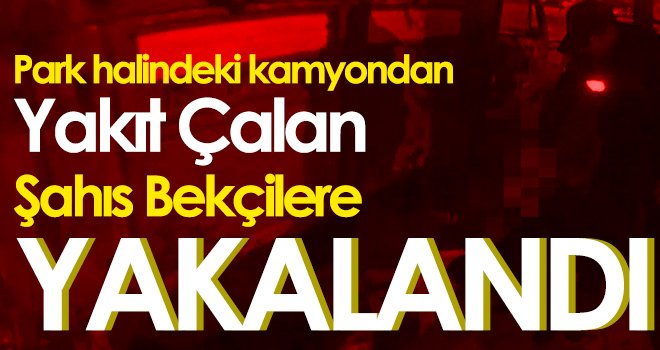 Park halindeki kamyondan yakıt çalan şahıs bekçilere yakalandı