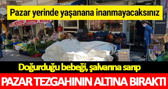 Pazarda skandal olay! Doğurduğu bebeği, pazar tezgahının altına bıraktı