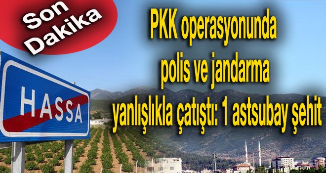Polis ve jandarma yanlışlıkla çatıştı: 1 astsubay şehit 