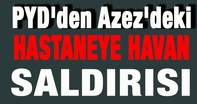 PYD'den Azez'deki hastaneye saldırı