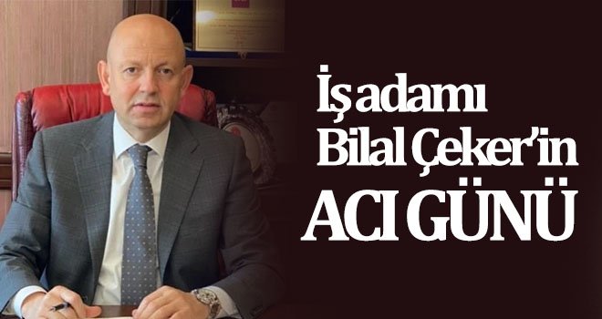 İş adamı Bilal Çeker’in acı günü