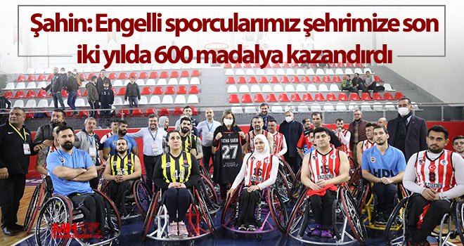 Şahin: Engelli sporcularımız şehrimize son iki yılda 600 madalya kazandırdı