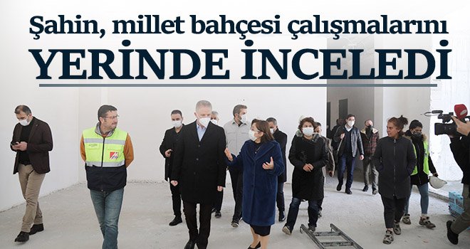 Şahin, millet bahçesi çalışmalarını yerinde inceledi