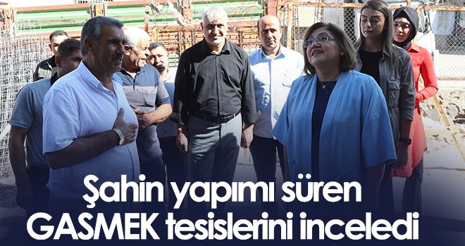 Şahin yapımı süren GASMEK tesislerini inceledi