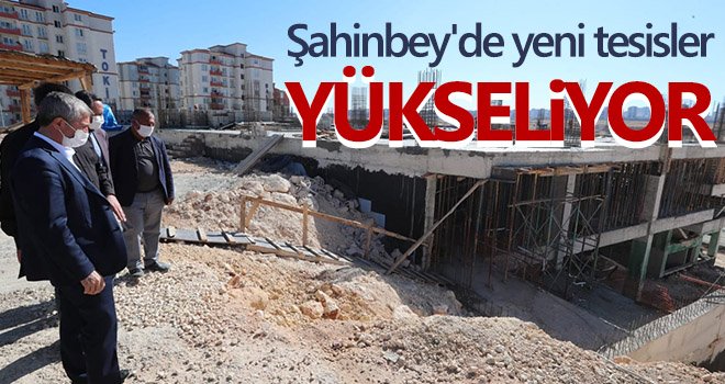 Şahinbey'de yeni tesisler yükseliyor