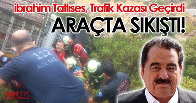 Sanatçı İbrahim Tatlıses, Bodrum'da geçirdiği trafik kazasında araçta sıkıştı
