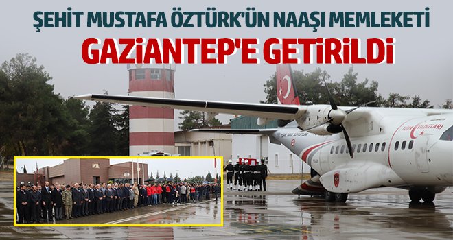 Şehit Mustafa Öztürk'ün naaşı memleketi Gaziantep'e getirildi