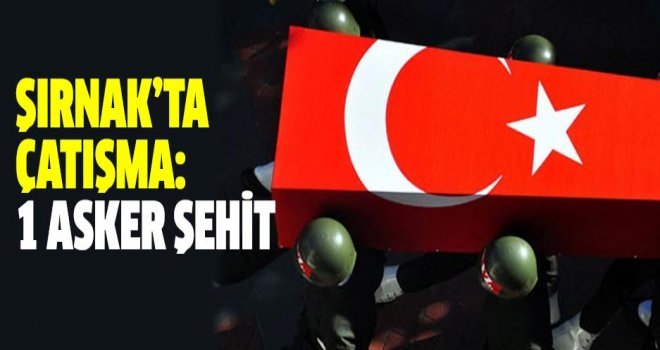 Şırnak'ta çatışma: 1 asker şehit düştü