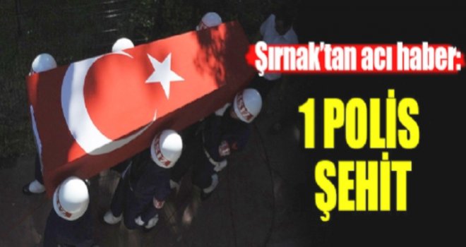 Şırnak'tan acı haber: 1 polis şehit