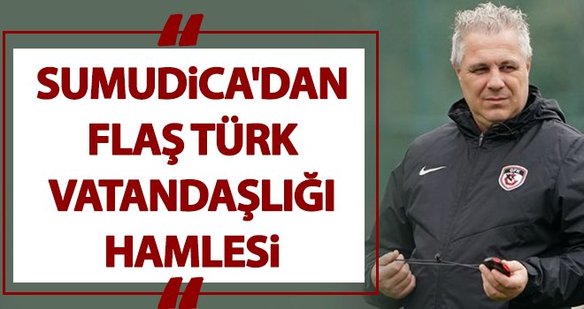 Sumudica'dan Türk vatandaşlığı hamlesi...