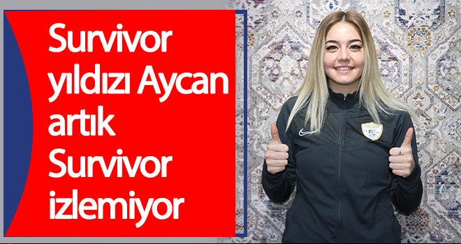 Survivor yıldızı Aycan artık Survivor izlemiyor