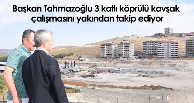 Tahmazoğlu 3 katlı köprülü kavşak çalışmasını yakından takip ediyor