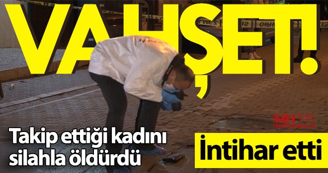 Takip ettiği kadını silahla öldürdü, ardından kendi kafasına sıktı