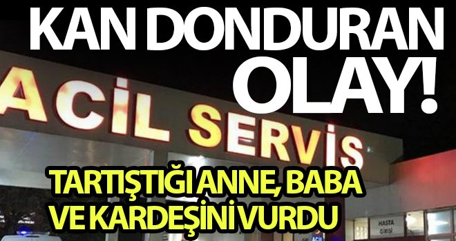 Tartıştığı anne, baba ve kardeşini vurdu