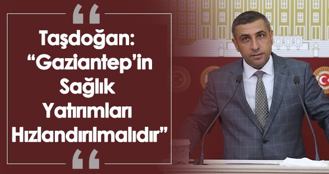 Taşdoğan: 'Gaziantep’in Sağlık Yatırımları Hızlandırılmalıdır'