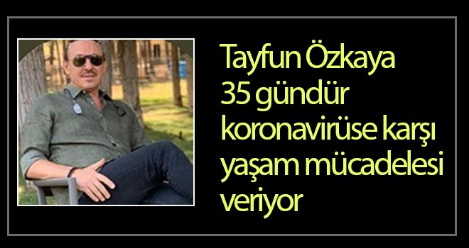 Tayfun Özkaya, koronavirüse karşı yaşam mücadelesi veriyor