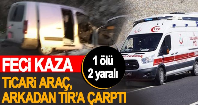 Ticari araç, TIR'a arkadan çarptı: 1 ölü, 2 yaralı 