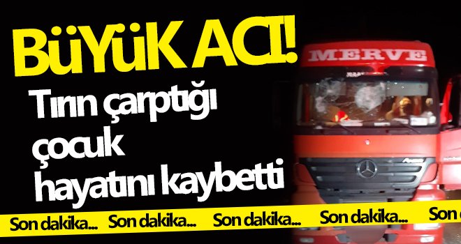 Tırın çarptığı çocuk hayatını kaybetti...