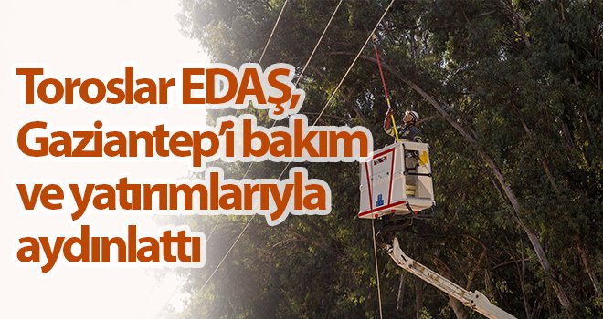 Toroslar EDAŞ, Gaziantep’i bakım ve yatırımlarıyla aydınlattı