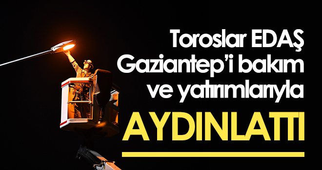 Toroslar EDAŞ Gaziantep’i bakım ve yatırımlarıyla aydınlattı