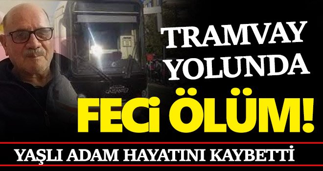 Tramvay'ın çarptığı yaşlı adam hayatını kaybetti