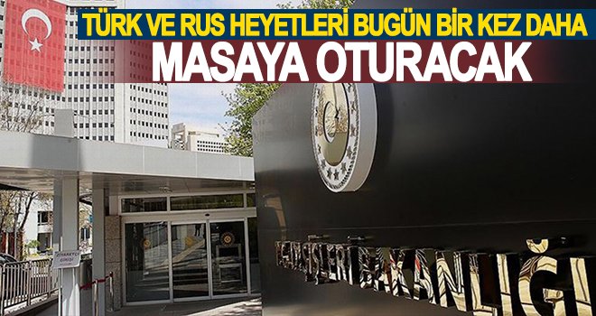 Türk ve Rus heyetleri bugün bir kez daha masaya oturacak