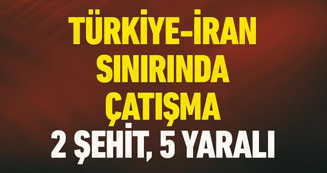 Türkiye-İran sınırında çatışma: 2 şehit, 5 yaralı